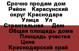 Срочно продам дом › Район ­ Карасунский округ Краснодара › Улица ­ Ул. Строительная  › Дом ­ 36 › Общая площадь дома ­ 200 › Площадь участка ­ 8 › Цена ­ 11 000 000 - Краснодарский край Недвижимость » Дома, коттеджи, дачи продажа   